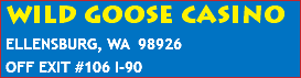 WILD GOOSE CASINO  ELLENSBURG, WA 98926  OFF EXIT #106 I-90